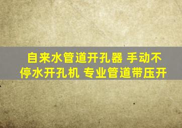 自来水管道开孔器 手动不停水开孔机 专业管道带压开